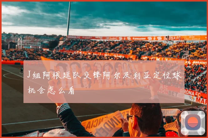 J组阿根廷队交锋阿尔及利亚定位球机会怎么看