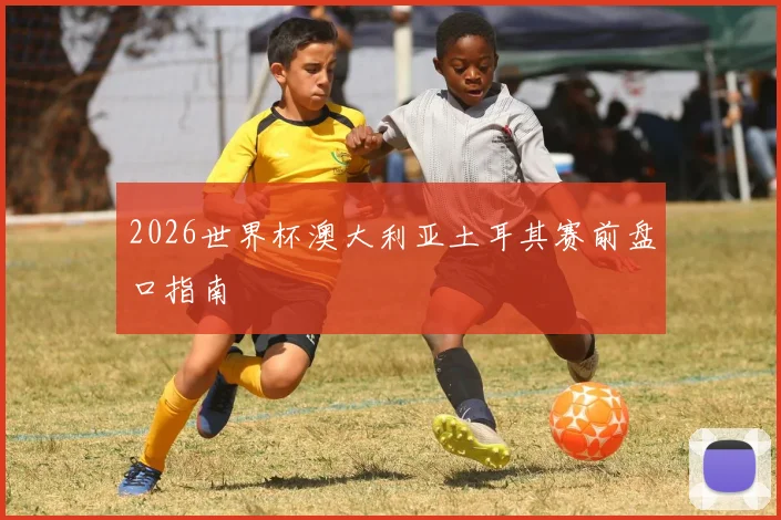 2026世界杯澳大利亚土耳其赛前盘口指南