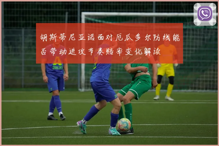 胡斯蒂尼亚诺面对厄瓜多尔防线能否带动进攻节奏赔率变化解读