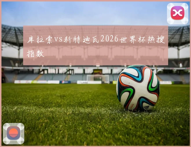 库拉索vs科特迪瓦2026世界杯热搜指数