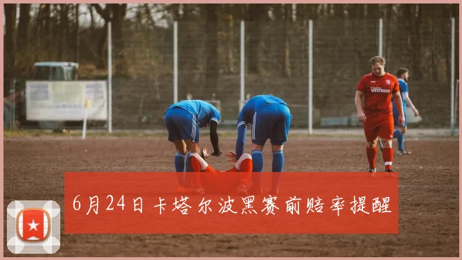 6月24日卡塔尔波黑赛前赔率提醒