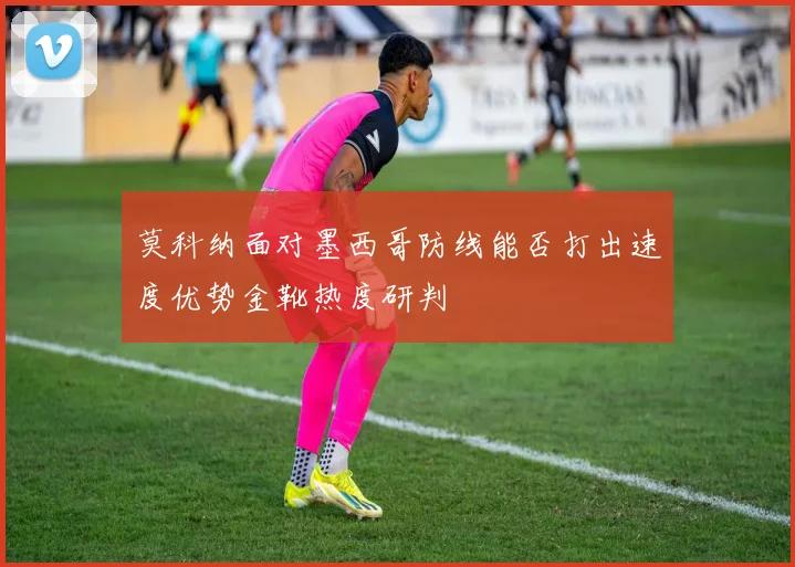 莫科纳面对墨西哥防线能否打出速度优势金靴热度研判