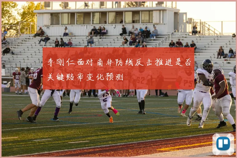 李刚仁面对南非防线反击推进是否关键赔率变化预测