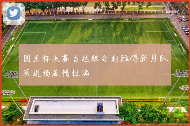 国王杯决赛吉达联合利雅得新月队医进场剧情拉满