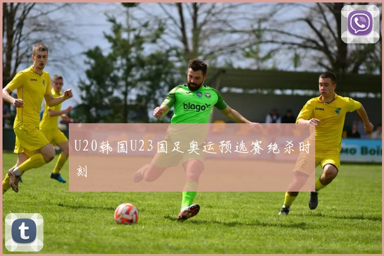 U20韩国U23国足奥运预选赛绝杀时刻