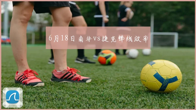 6月18日南非vs捷克锋线效率