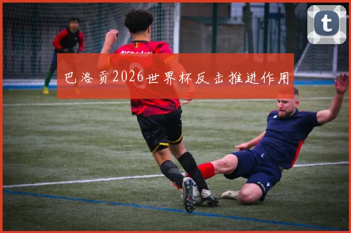 巴洛贡2026世界杯反击推进作用