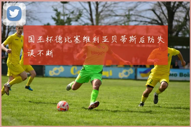 国王杯德比塞维利亚贝蒂斯后防失误不断