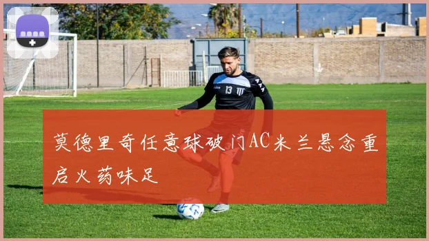 莫德里奇任意球破门AC米兰悬念重启火药味足