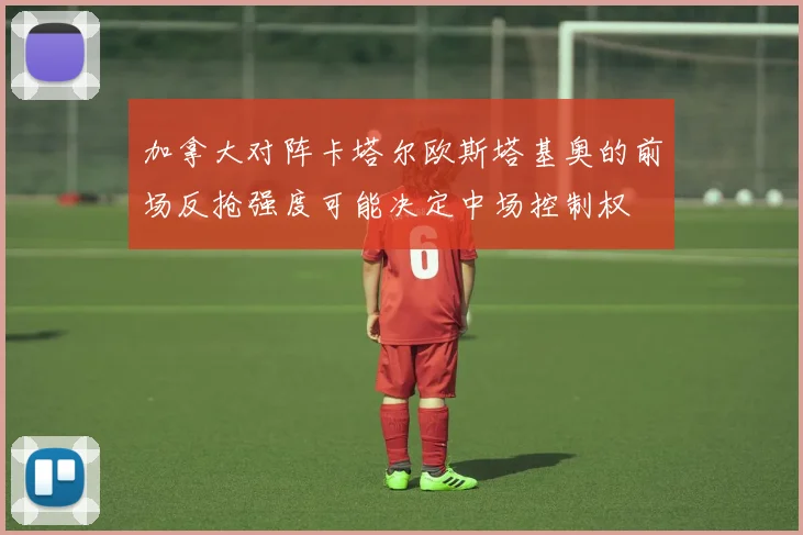 加拿大对阵卡塔尔欧斯塔基奥的前场反抢强度可能决定中场控制权