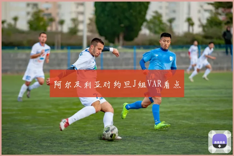 阿尔及利亚对约旦J组VAR看点
