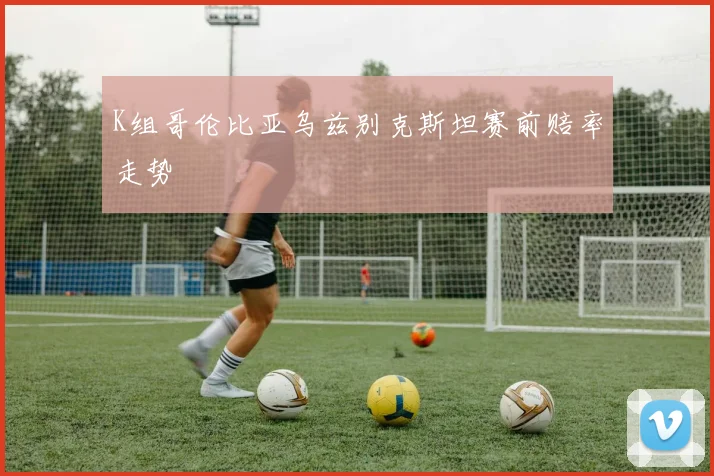 K组哥伦比亚乌兹别克斯坦赛前赔率走势
