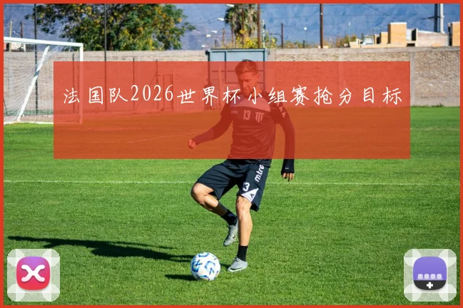 法国队2026世界杯小组赛抢分目标