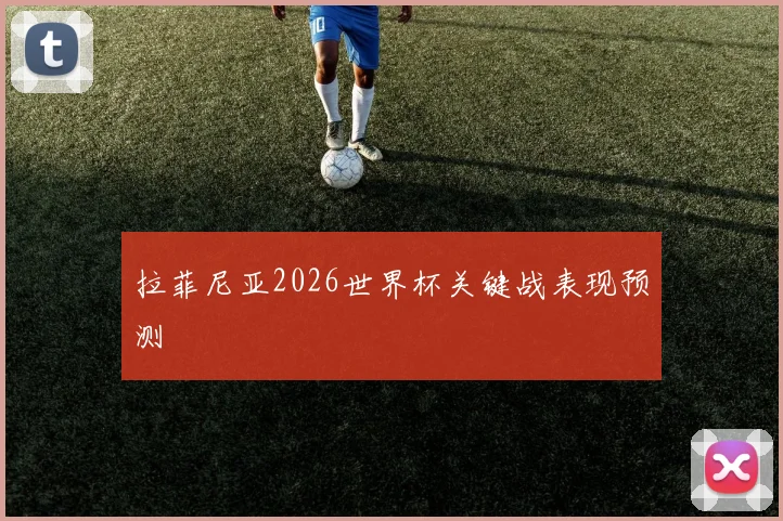 拉菲尼亚2026世界杯关键战表现预测