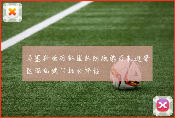 马塞科面对韩国队防线能否制造禁区混乱破门机会评估