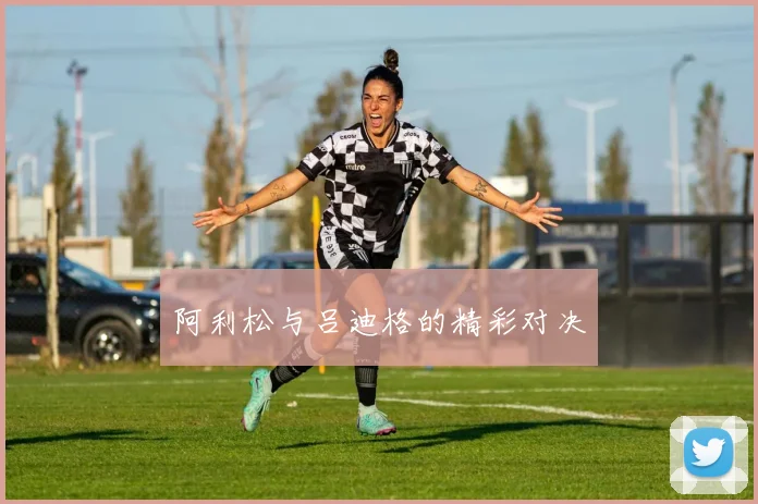 阿利松与吕迪格的精彩对决