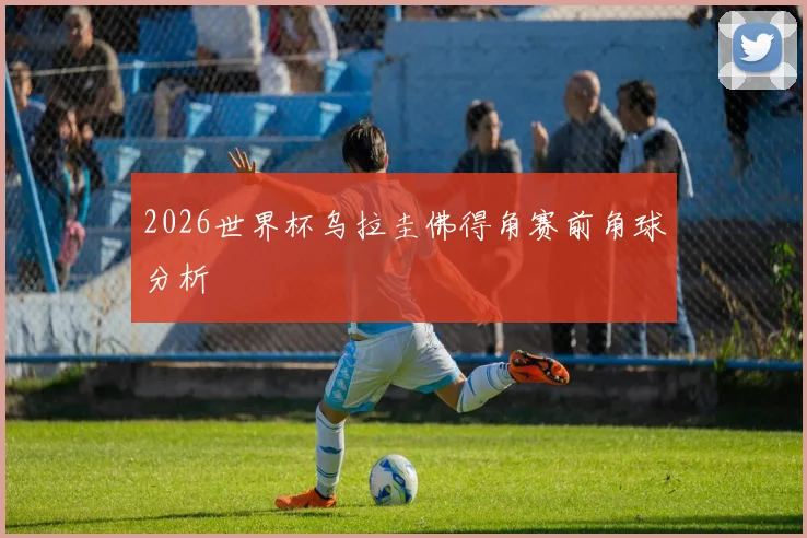 2026世界杯乌拉圭佛得角赛前角球分析