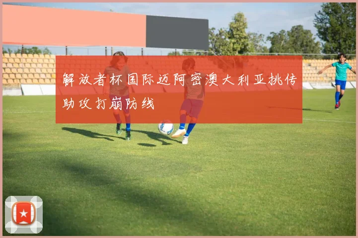 解放者杯国际迈阿密澳大利亚挑传助攻打崩防线