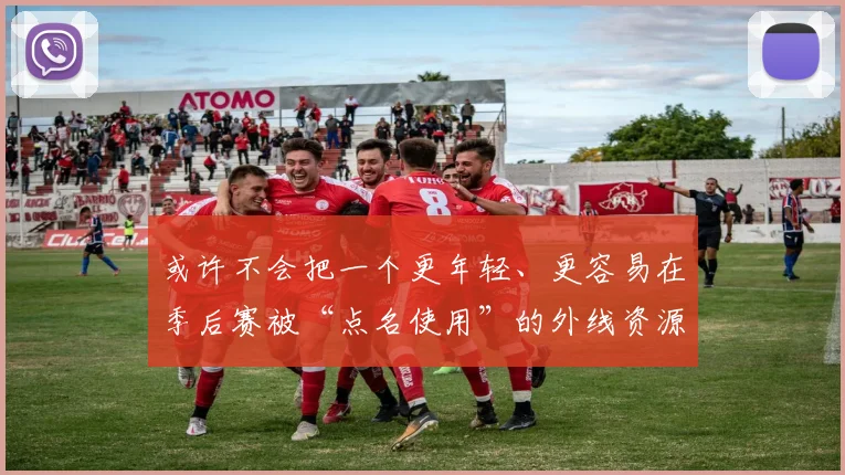 或许不会把一个更年轻、更容易在季后赛被“点名使用”的外线资源轻易送走