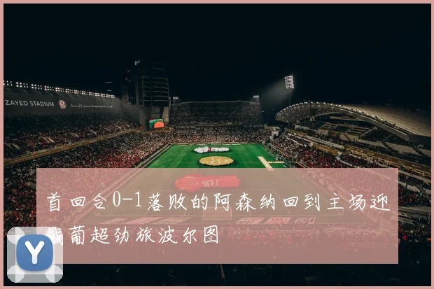 首回合0-1落败的阿森纳回到主场迎战葡超劲旅波尔图