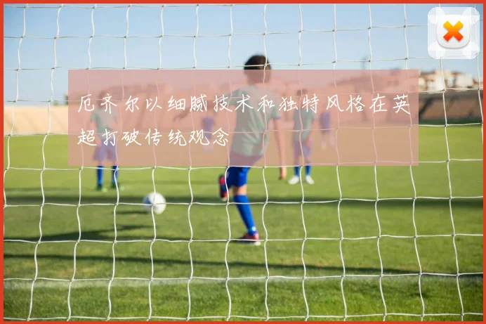 厄齐尔以细腻技术和独特风格在英超打破传统观念