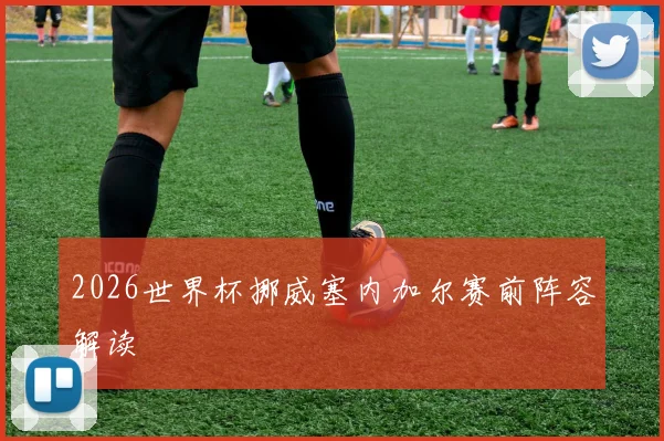 2026世界杯挪威塞内加尔赛前阵容解读