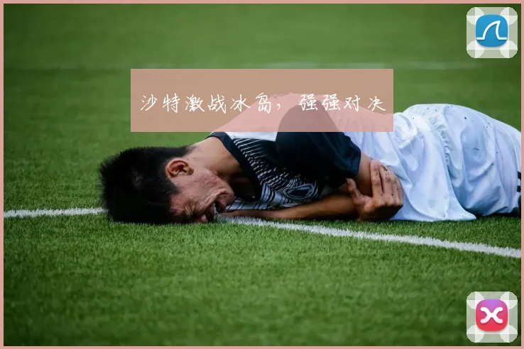 沙特激战冰岛，强强对决
