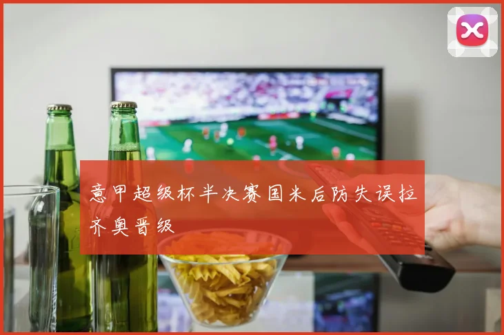 意甲超级杯半决赛国米后防失误拉齐奥晋级