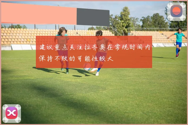 建议重点关注拉齐奥在常规时间内保持不败的可能性较大