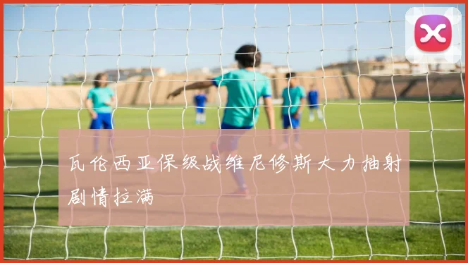 瓦伦西亚保级战维尼修斯大力抽射剧情拉满