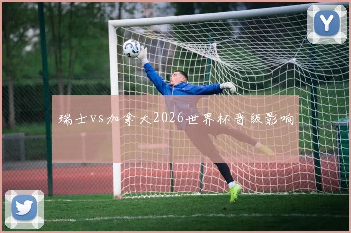 瑞士vs加拿大2026世界杯晋级影响