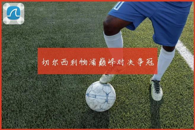 切尔西利物浦巅峰对决争冠