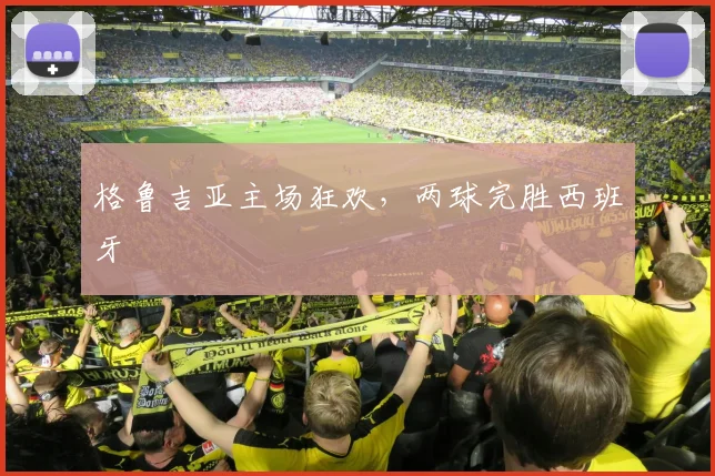 格鲁吉亚主场狂欢，两球完胜西班牙