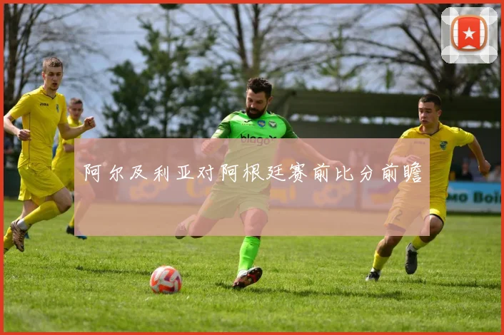 阿尔及利亚对阿根廷赛前比分前瞻