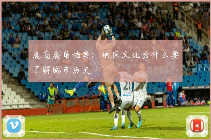 鹿岛鹿角档案:地区文化为什么要了解城市历史
