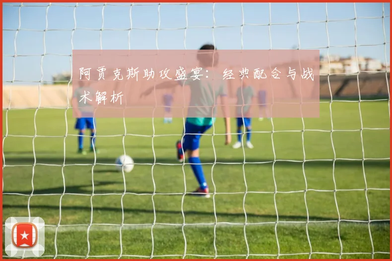 阿贾克斯助攻盛宴：经典配合与战术解析