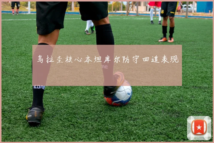 乌拉圭核心本坦库尔防守回追表现