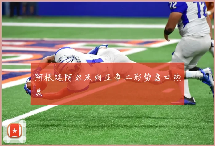 阿根廷阿尔及利亚争二形势盘口热度