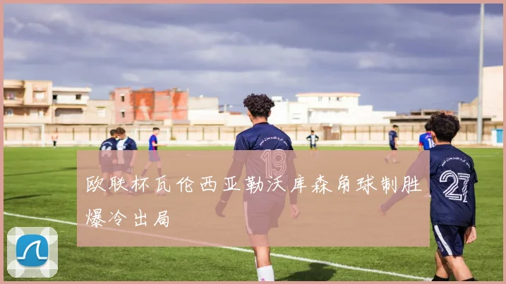 欧联杯瓦伦西亚勒沃库森角球制胜爆冷出局