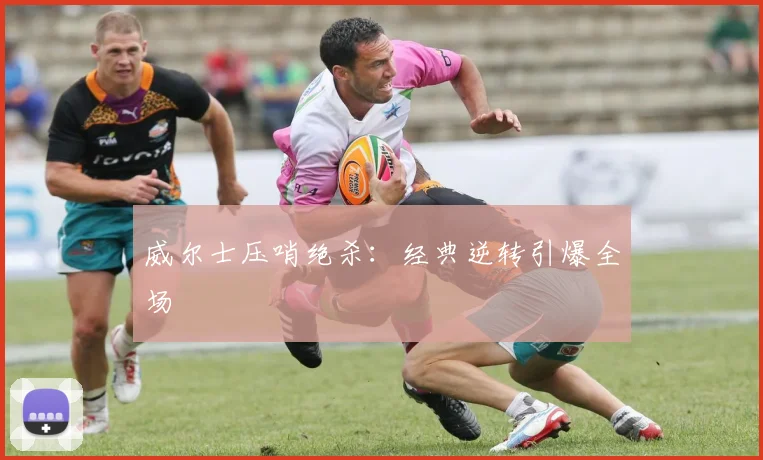 威尔士压哨绝杀：经典逆转引爆全场