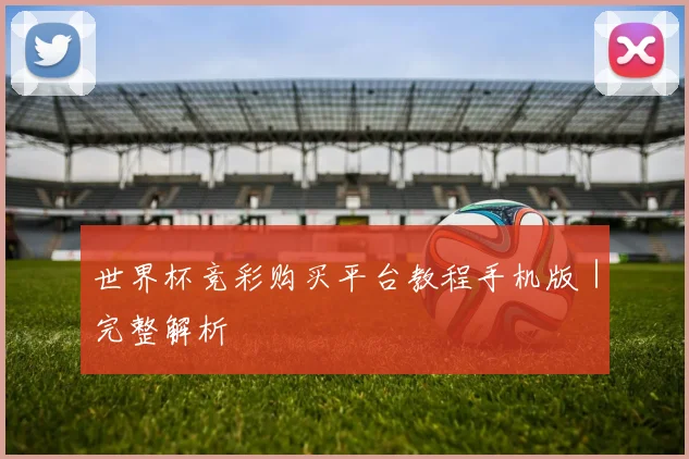 世界杯竞彩购买平台教程手机版｜完整解析