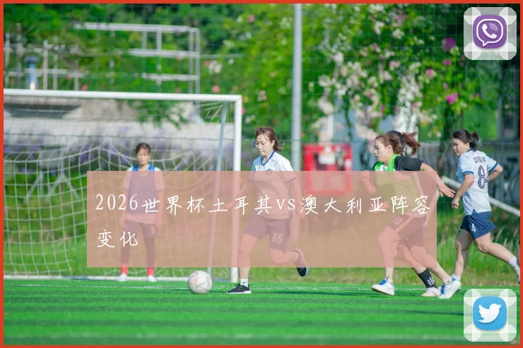 2026世界杯土耳其vs澳大利亚阵容变化