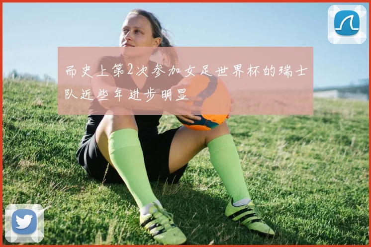 而史上第2次参加女足世界杯的瑞士队近些年进步明显