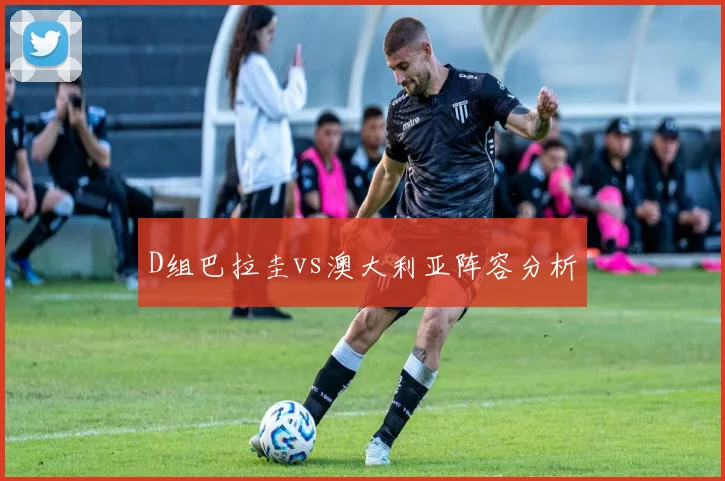 D组巴拉圭vs澳大利亚阵容分析