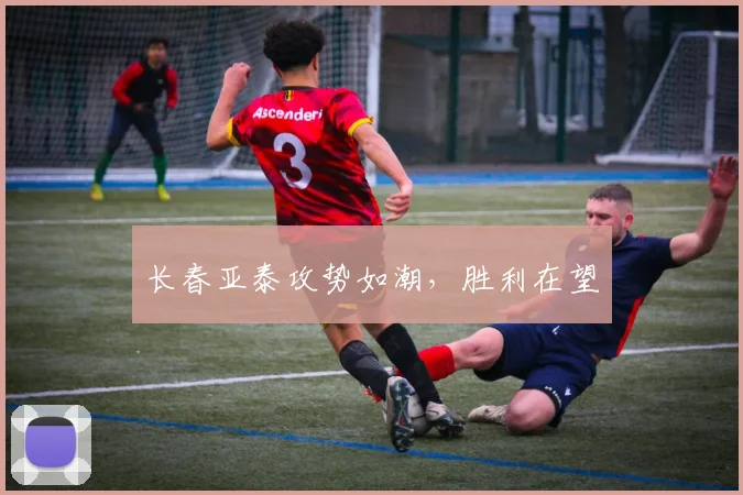 长春亚泰攻势如潮，胜利在望