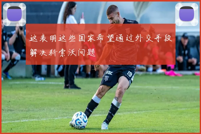 这表明这些国家希望通过外交手段解决科索沃问题