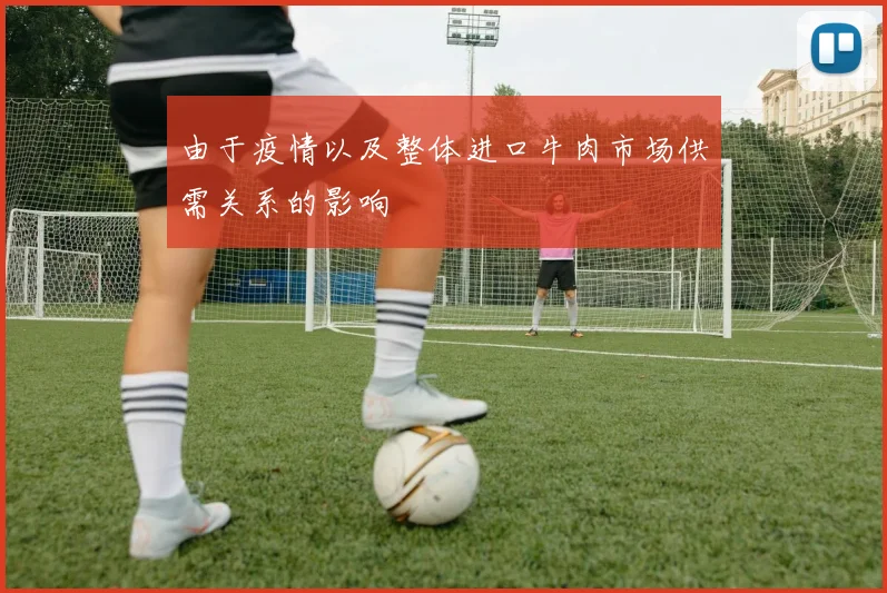 由于疫情以及整体进口牛肉市场供需关系的影响