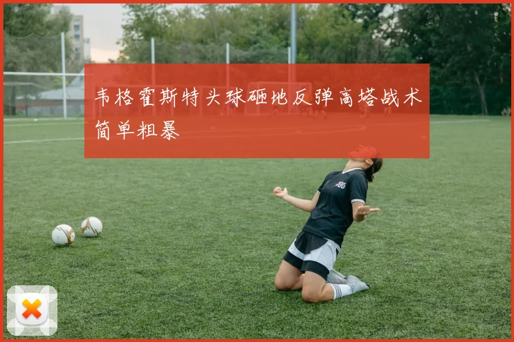韦格霍斯特头球砸地反弹高塔战术简单粗暴