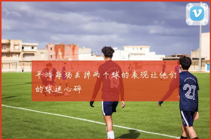 平均每场丢掉两个球的表现让他们的球迷心碎