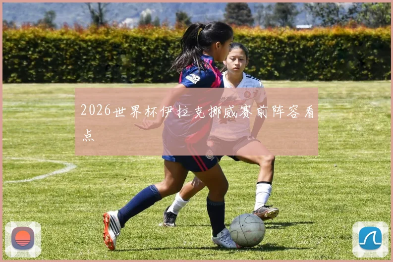 2026世界杯伊拉克挪威赛前阵容看点